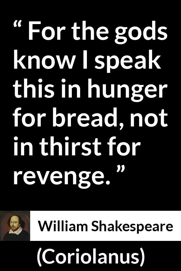 William Shakespeare - Coriolanus - For the gods know I speak this in hunger for bread, not in thirst for revenge.