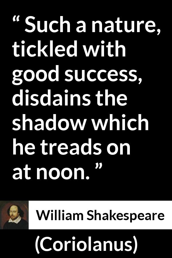 William Shakespeare - Coriolanus - Such a nature, tickled with good success, disdains the shadow which he treads on at noon.