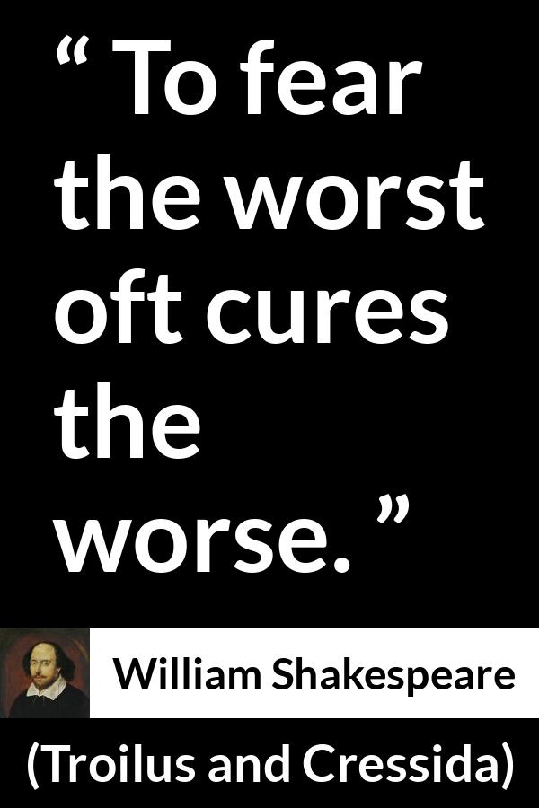 William Shakespeare - Troilus and Cressida - To fear the worst oft cures the worse.