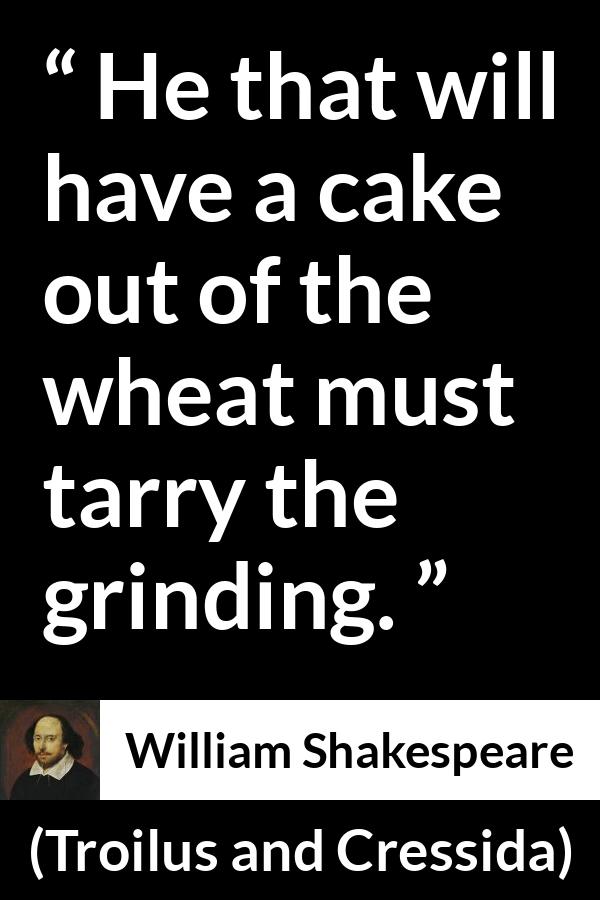 William Shakespeare - Troilus and Cressida - He that will have a cake out of the wheat must tarry the grinding.