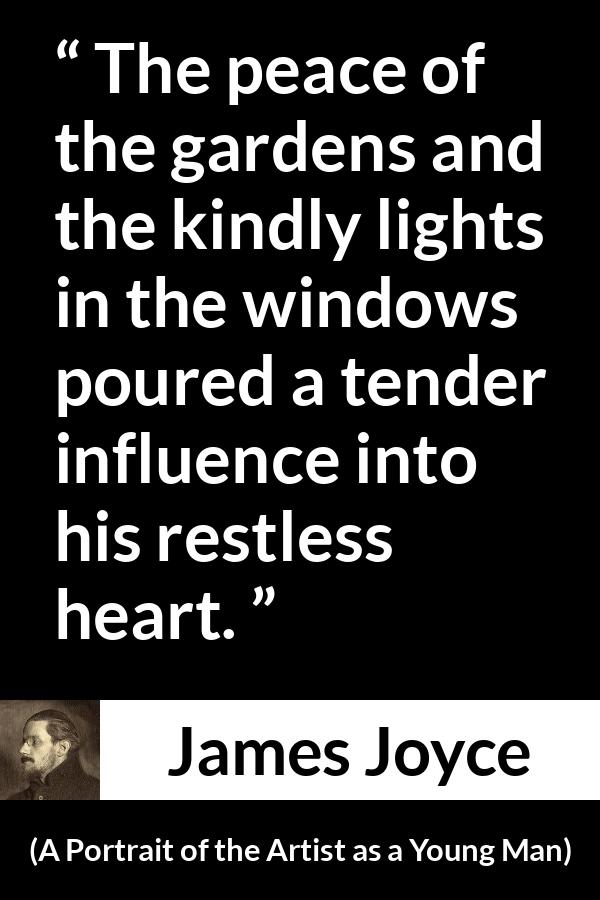 James Joyce - A Portrait of the Artist as a Young Man - The peace of the gardens and the kindly lights in the windows poured a tender influence into his restless heart.
