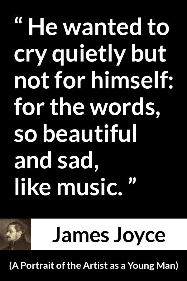 James Joyce - A Portrait of the Artist as a Young Man - He wanted to cry quietly but not for himself: for the words, so beautiful and sad, like music.