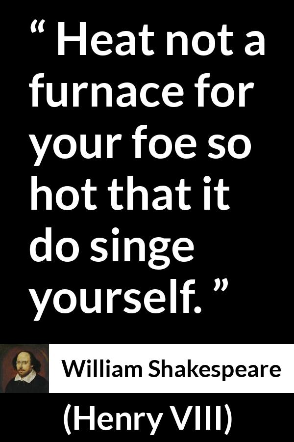 William Shakespeare - Henry VIII - Heat not a furnace for your foe so hot that it do singe yourself.