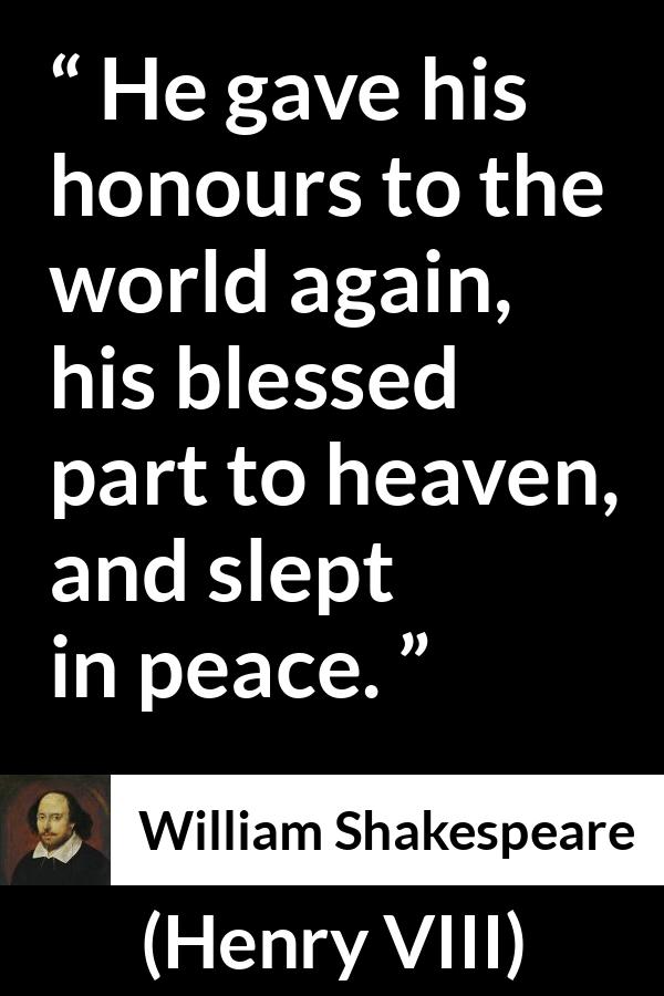 William Shakespeare - Henry VIII - He gave his honours to the world again, his blessed part to heaven, and slept in peace.