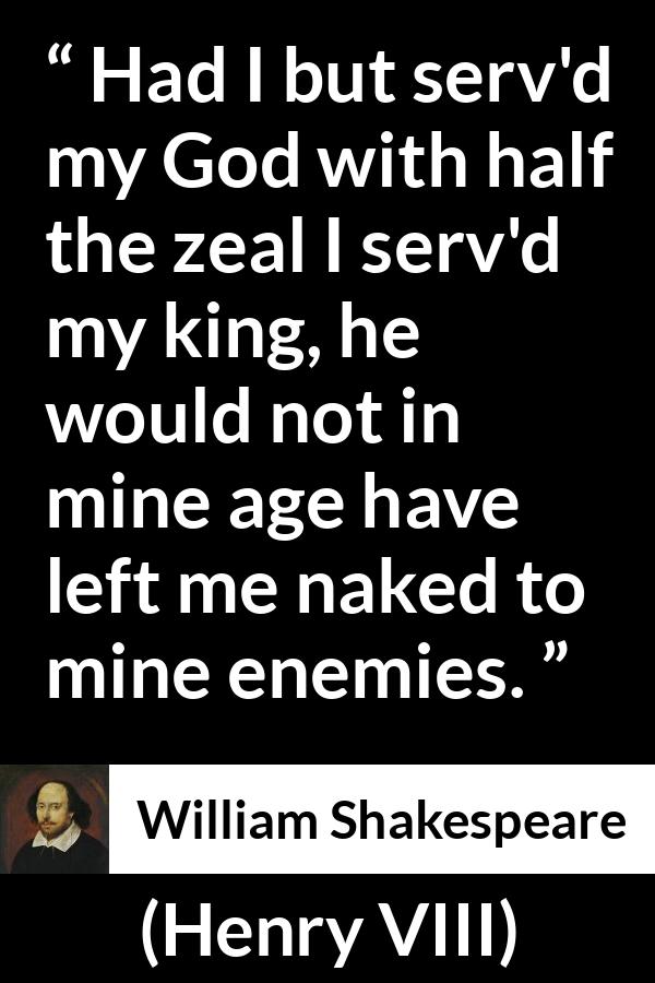 William Shakespeare - Henry VIII - Had I but serv'd my God with half the zeal I serv'd my king, he would not in mine age have left me naked to mine enemies.