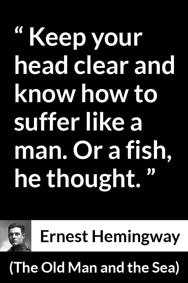 Ernest Hemingway - The Old Man and the Sea - Keep your head clear and know how to suffer like a man. Or a fish, he thought.