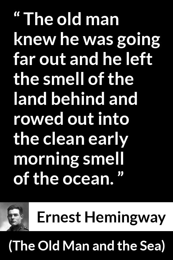 Ernest Hemingway - The Old Man and the Sea - The old man knew he was going far out and he left the smell of the land behind and rowed out into the clean early morning smell of the ocean.