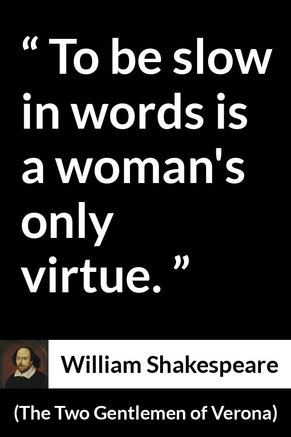 William Shakespeare - The Two Gentlemen of Verona - To be slow in words is a woman's only virtue.