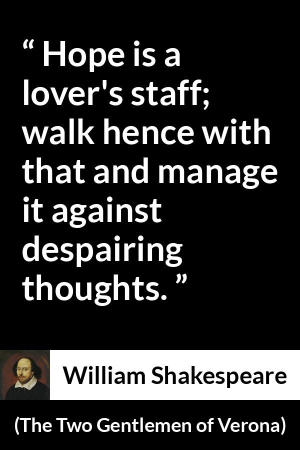 William Shakespeare - The Two Gentlemen of Verona - Hope is a lover's staff; walk hence with that and manage it against despairing thoughts.