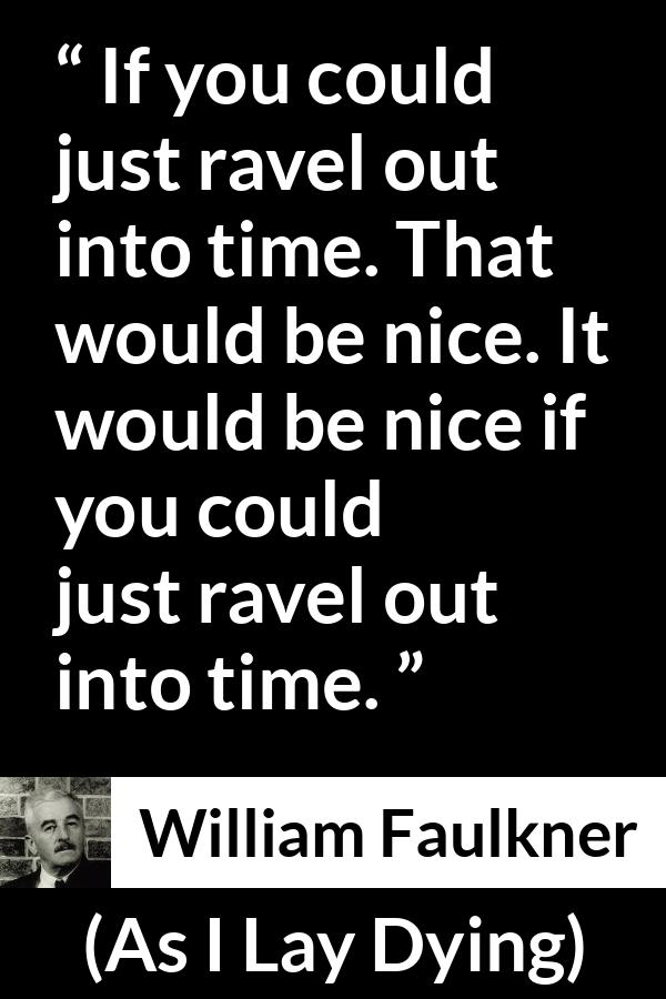 William Faulkner - As I Lay Dying - If you could just ravel out into time. That would be nice. It would be nice if you could just ravel out into time.