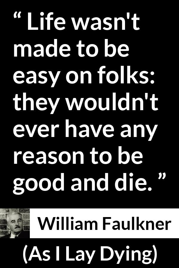 William Faulkner - As I Lay Dying - Life wasn't made to be easy on folks: they wouldn't ever have any reason to be good and die.