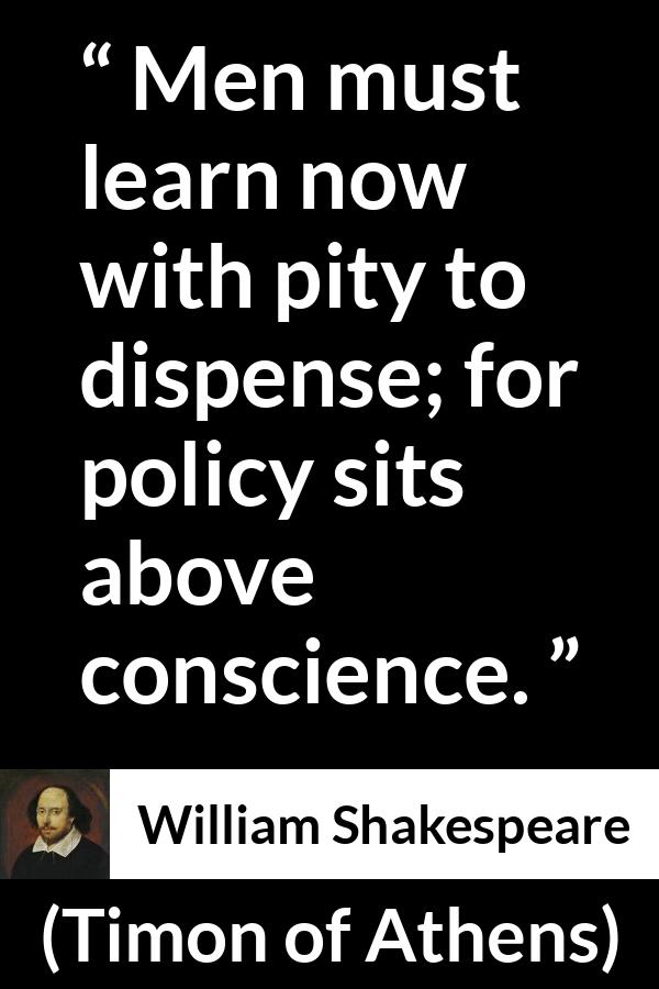 William Shakespeare - Timon of Athens - Men must learn now with pity to dispense; for policy sits above conscience.