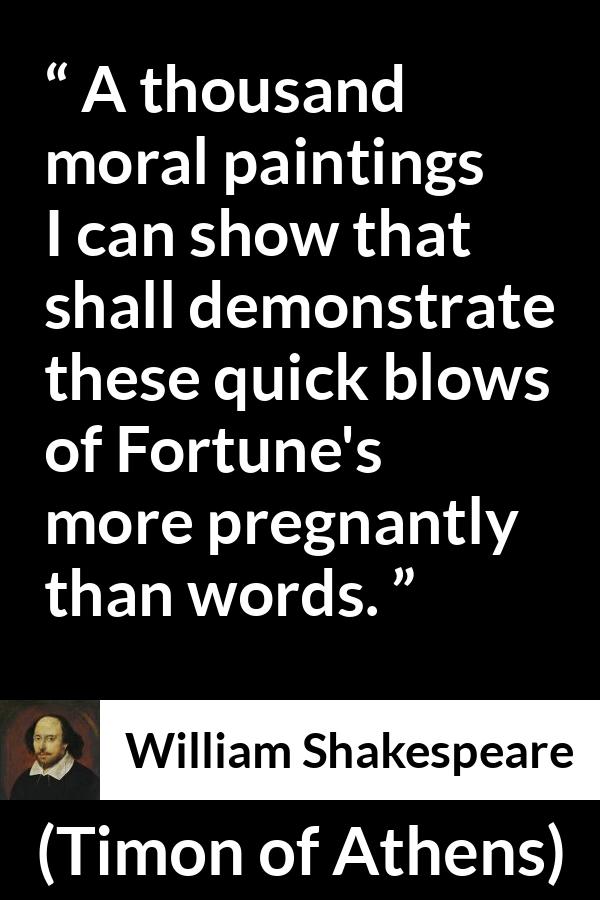 William Shakespeare - Timon of Athens - A thousand moral paintings I can show that shall demonstrate these quick blows of Fortune's more pregnantly than words.