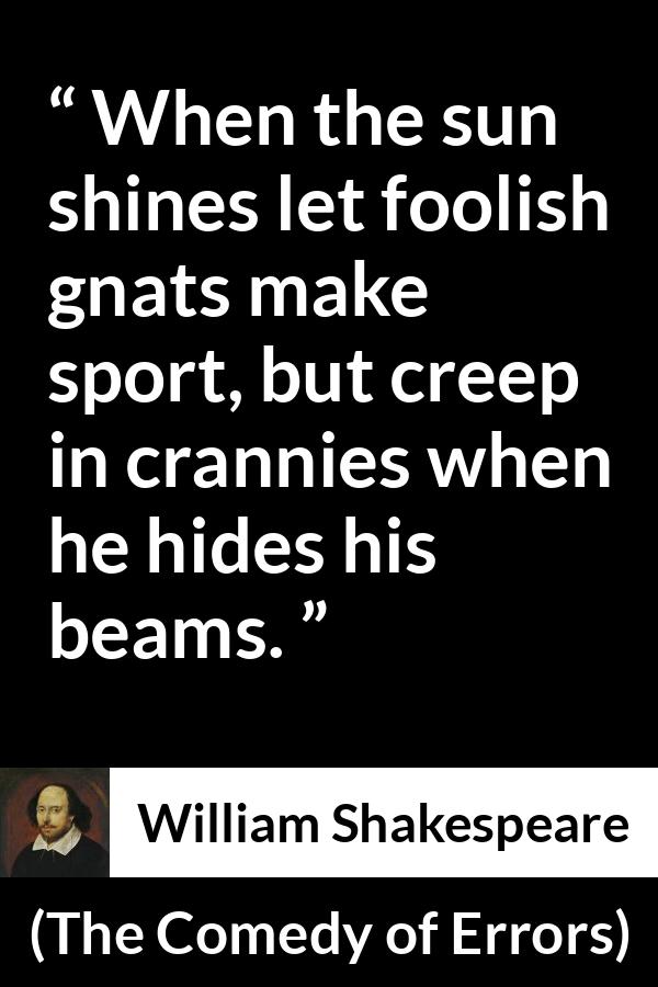 William Shakespeare - The Comedy of Errors - When the sun shines let foolish gnats make sport, but creep in crannies when he hides his beams.