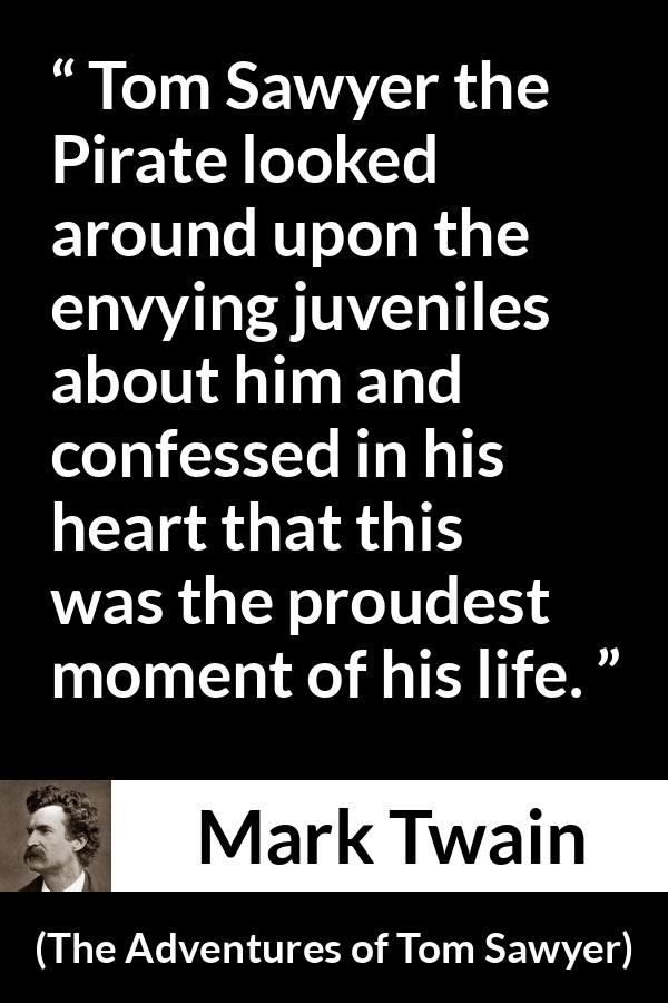 Mark Twain - The Adventures of Tom Sawyer - Tom Sawyer the Pirate looked around upon the envying juveniles about him and confessed in his heart that this was the proudest moment of his life.