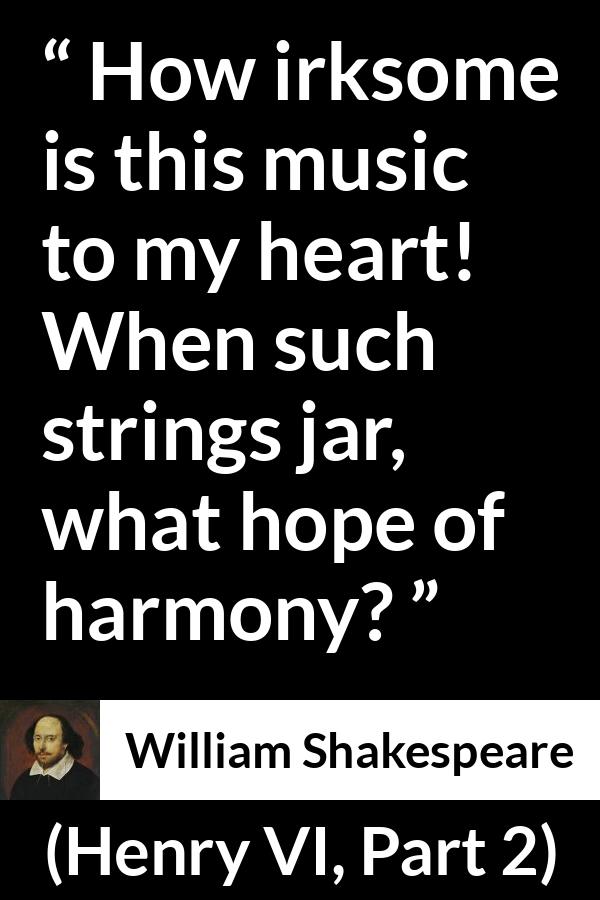 William Shakespeare - Henry VI, Part 2 - How irksome is this music to my heart! When such strings jar, what hope of harmony?
