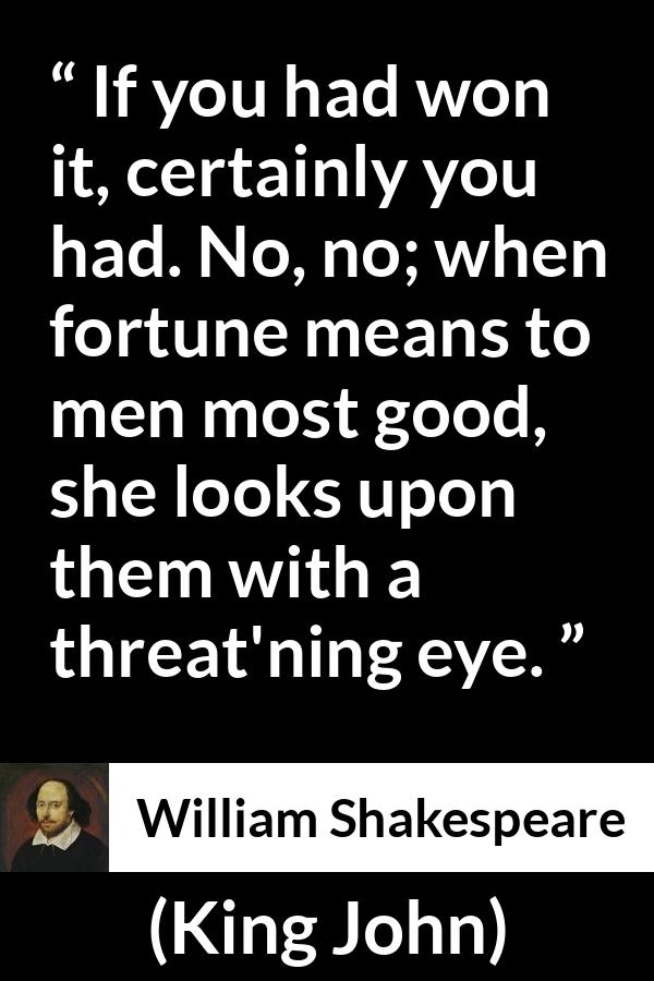 William Shakespeare - King John - If you had won it, certainly you had. No, no; when fortune means to men most good, she looks upon them with a threat'ning eye.