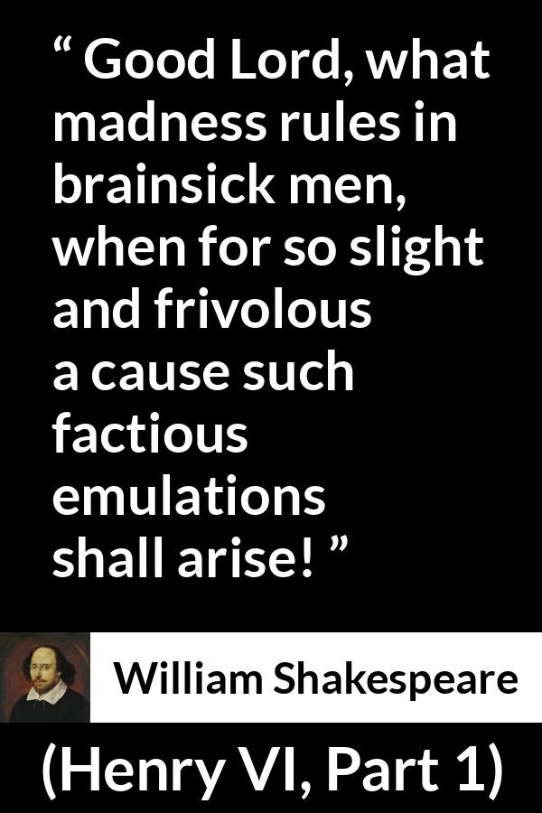 William Shakespeare - Henry VI, Part 1 - Good Lord, what madness rules in brainsick men, when for so slight and frivolous a cause such factious emulations shall arise!
