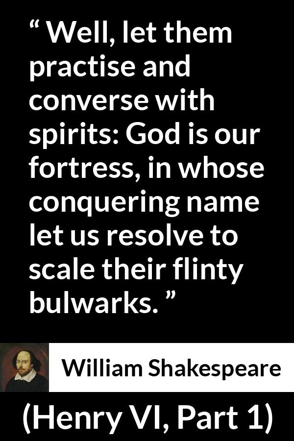 William Shakespeare - Henry VI, Part 1 - Well, let them practise and converse with spirits: God is our fortress, in whose conquering name let us resolve to scale their flinty bulwarks.