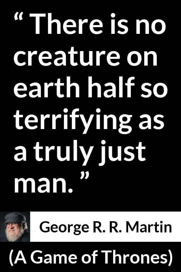 George R. R. Martin - A Game of Thrones - There is no creature on earth half so terrifying as a truly just man.