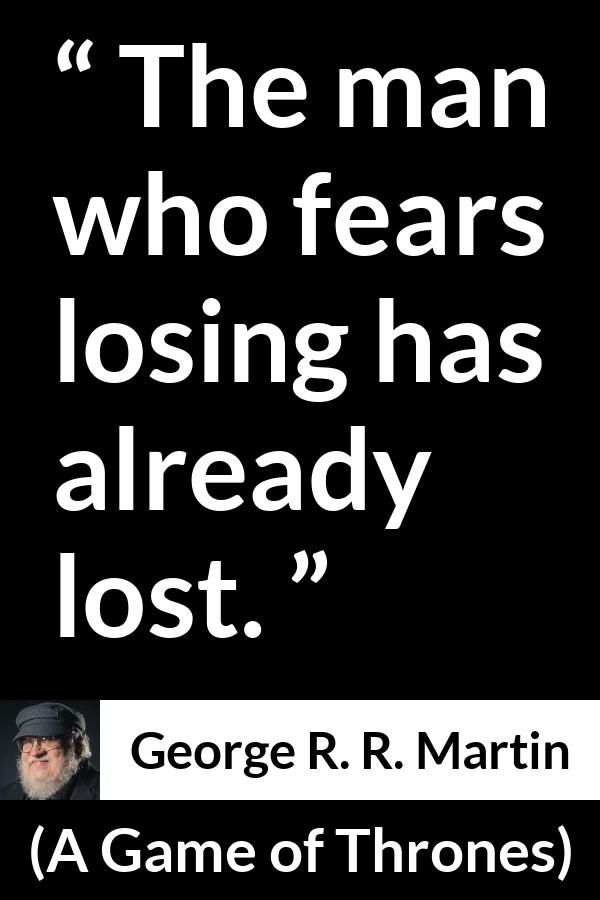 George R. R. Martin - A Game of Thrones - The man who fears losing has already lost.