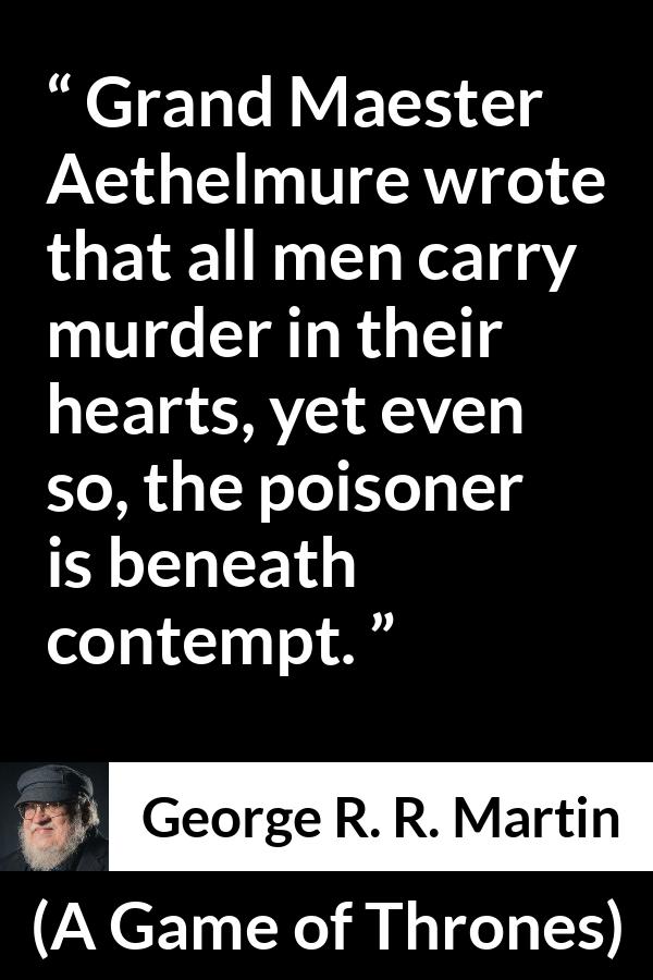 George R. R. Martin - A Game of Thrones - Grand Maester Aethelmure wrote that all men carry murder in their hearts, yet even so, the poisoner is beneath contempt.