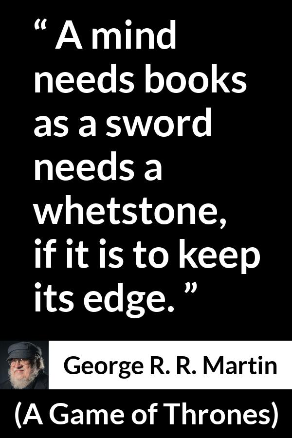 George R. R. Martin - A Game of Thrones - A mind needs books as a sword needs a whetstone, if it is to keep its edge.