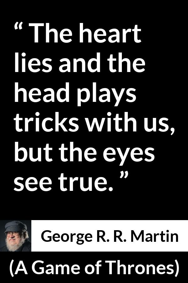 George R. R. Martin - A Game of Thrones - The heart lies and the head plays tricks with us, but the eyes see true.