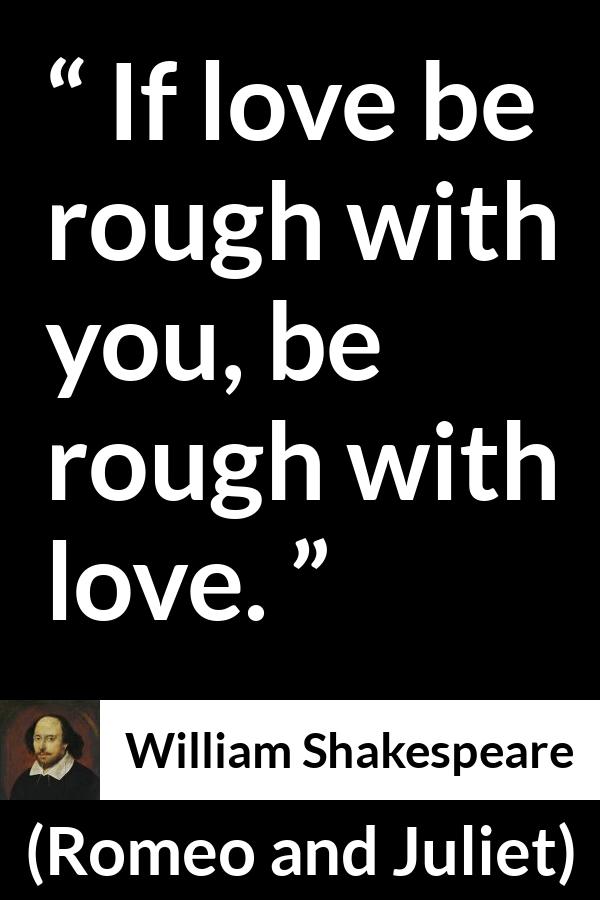 William Shakespeare - Romeo and Juliet - If love be rough with you, be rough with love.