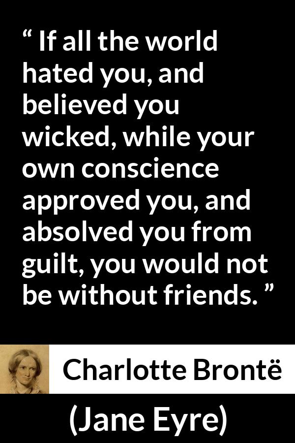 Charlotte Brontë - Jane Eyre - If all the world hated you, and believed you wicked, while your own conscience approved you, and absolved you from guilt, you would not be without friends.