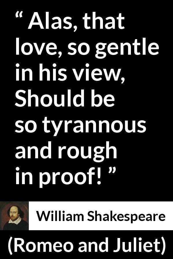 William Shakespeare - Romeo and Juliet - Alas, that love, so gentle in his view,
Should be so tyrannous and rough in proof!