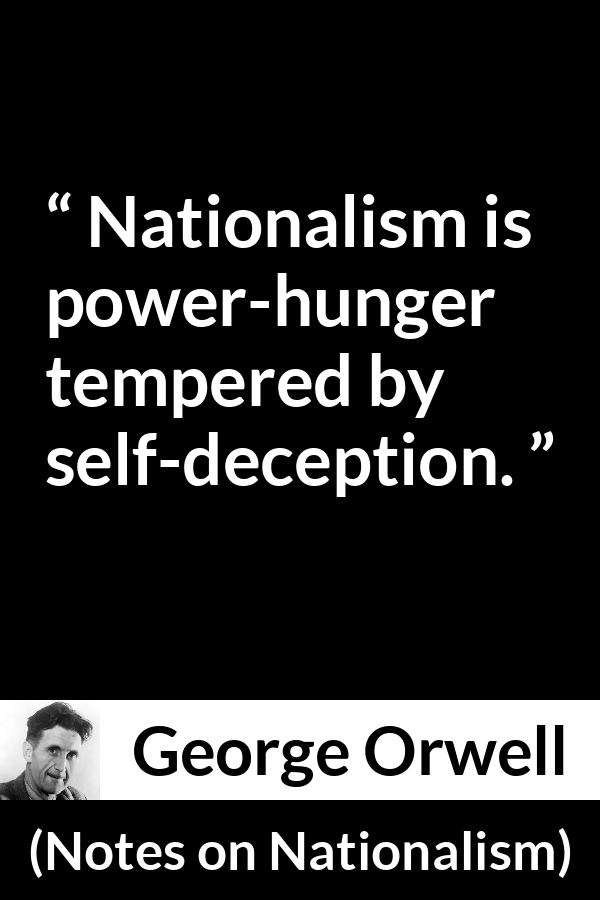 George Orwell - Notes on Nationalism - Nationalism is power-hunger tempered by self-deception.