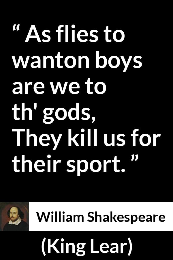 William Shakespeare - King Lear - As flies to wanton boys are we to th' gods,
They kill us for their sport.