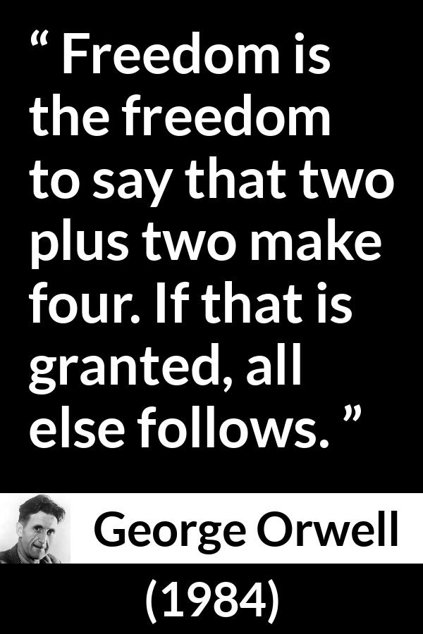 George Orwell - 1984 - Freedom is the freedom to say that two plus two make four. If that is granted, all else follows.