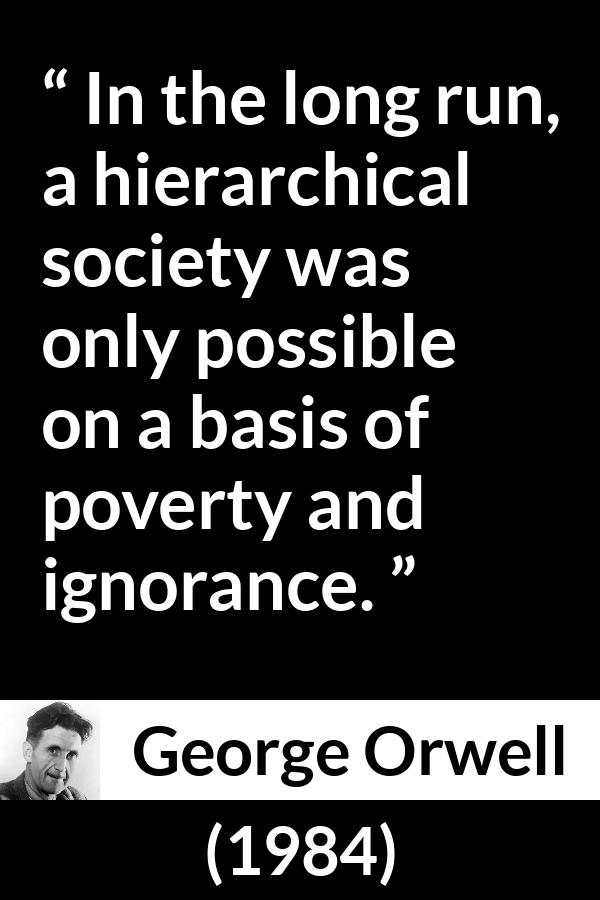 George Orwell - 1984 - In the long run, a hierarchical society was only possible on a basis of poverty and ignorance.