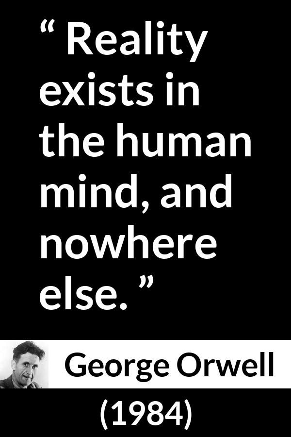 George Orwell - 1984 - Reality exists in the human mind, and nowhere else.