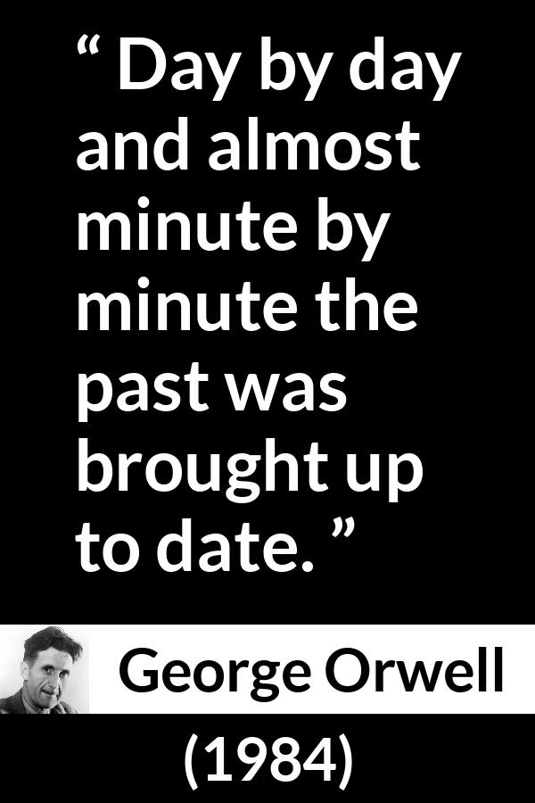 George Orwell - 1984 - Day by day and almost minute by minute the past was brought up to date.