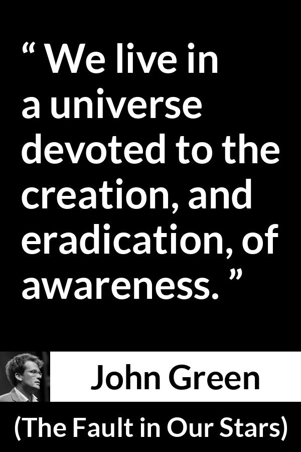 John Green - The Fault in Our Stars - We live in a universe devoted to the creation, and eradication, of awareness.
