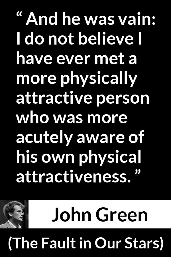 John Green - The Fault in Our Stars - And he was vain: I do not believe I have ever met a more physically attractive person who was more acutely aware of his own physical attractiveness.