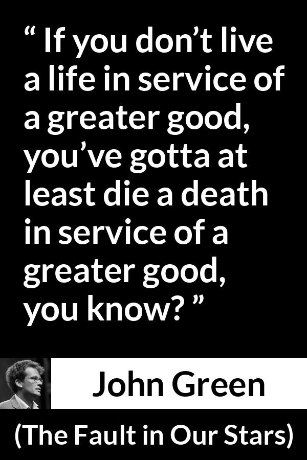 John Green - The Fault in Our Stars - If you don’t live a life in service of a greater good, you’ve gotta at least die a death in service of a greater good, you know?