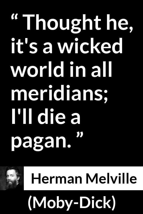 Herman Melville - Moby-Dick - Thought he, it's a wicked world in all meridians; I'll die a pagan.