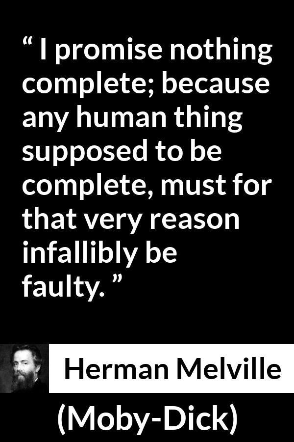 Herman Melville - Moby-Dick - I promise nothing complete; because any human thing supposed to be complete, must for that very reason infallibly be faulty.
