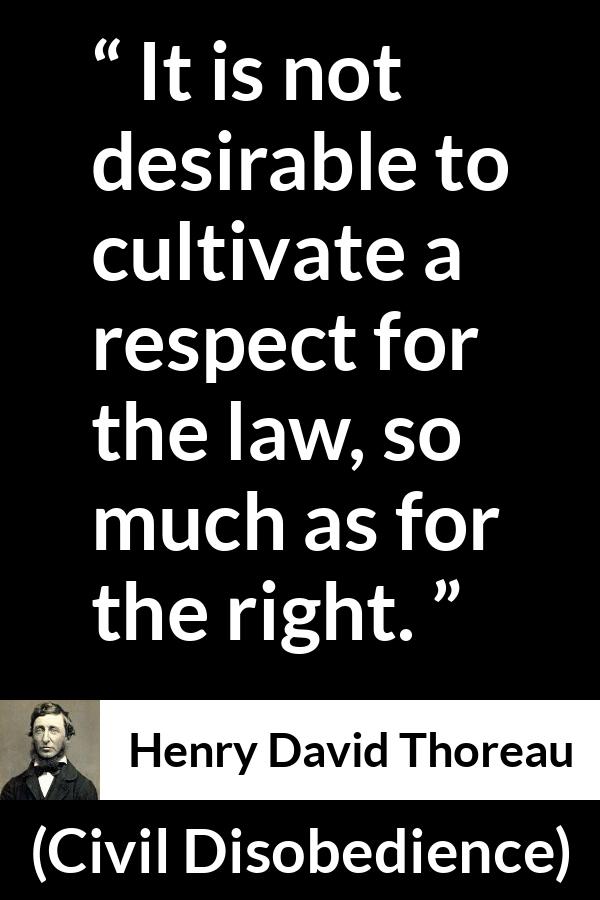 Henry David Thoreau - Civil Disobedience - It is not desirable to cultivate a respect for the law, so much as for the right.