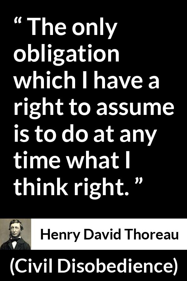 Henry David Thoreau - Civil Disobedience - The only obligation which I have a right to assume is to do at any time what I think right.