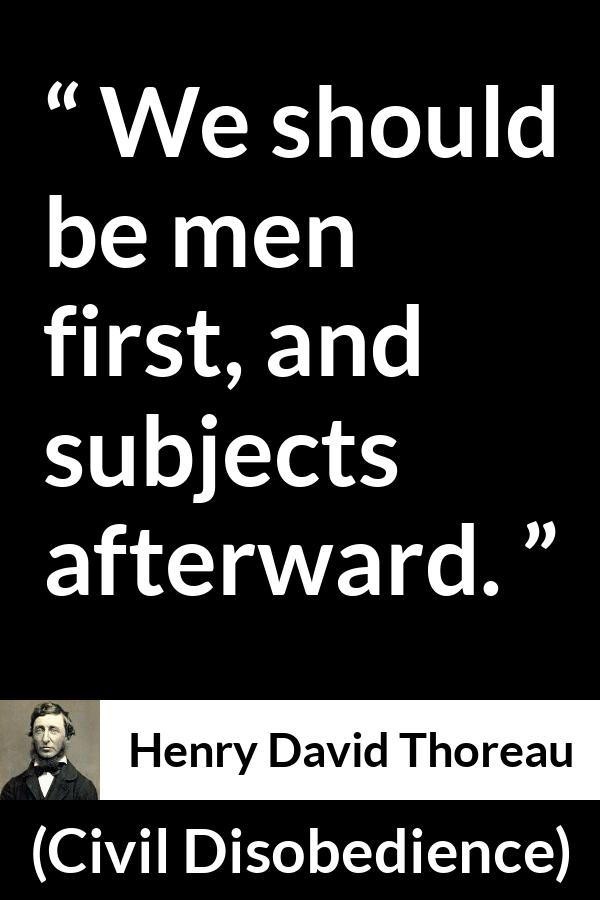 Henry David Thoreau - Civil Disobedience - We should be men first, and subjects afterward.