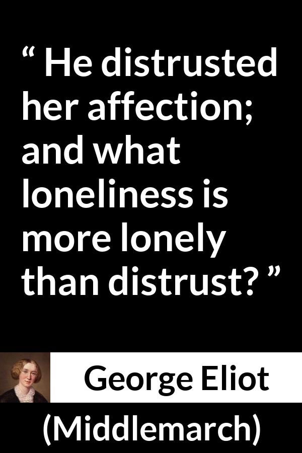 George Eliot - Middlemarch - He distrusted her affection; and what loneliness is more lonely than distrust?