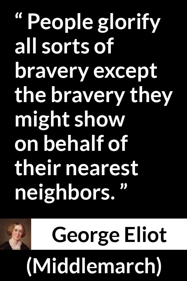 George Eliot - Middlemarch - People glorify all sorts of bravery except the bravery they might show on behalf of their nearest neighbors.