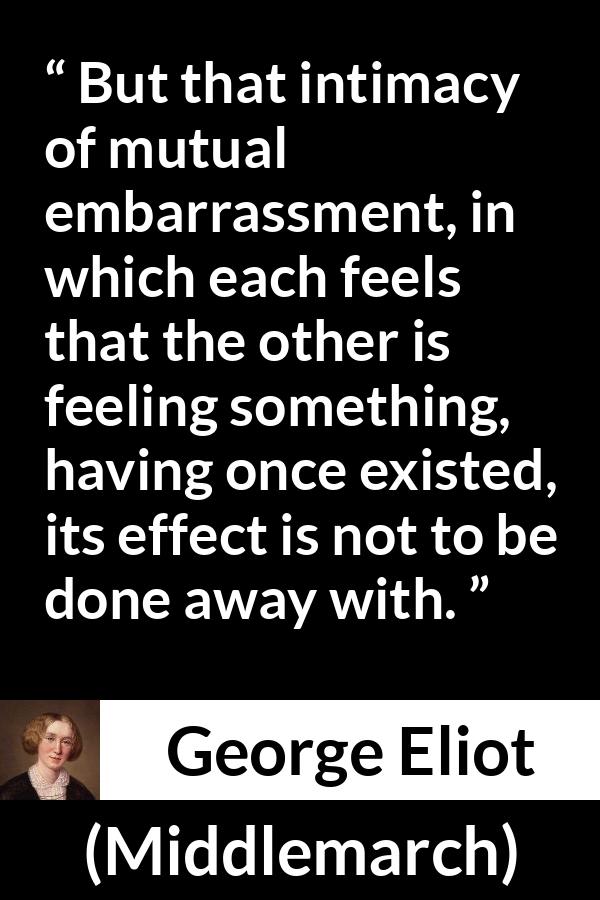George Eliot - Middlemarch - But that intimacy of mutual embarrassment, in which each feels that the other is feeling something, having once existed, its effect is not to be done away with.