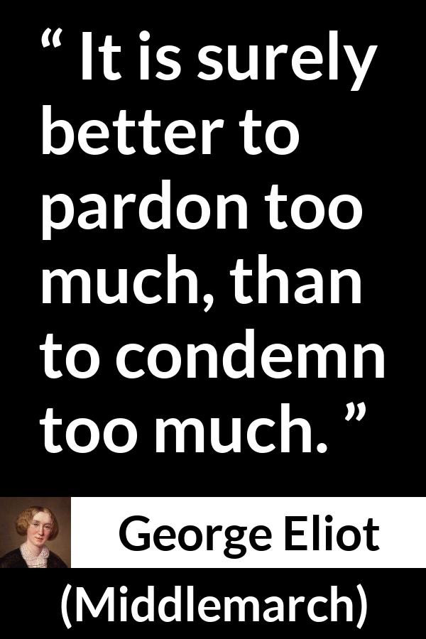 George Eliot - Middlemarch - It is surely better to pardon too much, than to condemn too much.