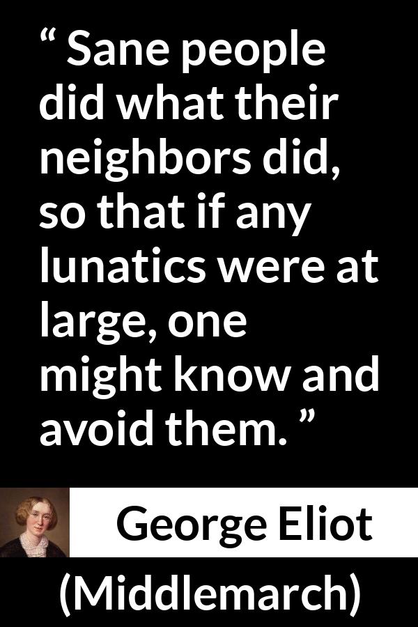 George Eliot - Middlemarch - Sane people did what their neighbors did, so that if any lunatics were at large, one might know and avoid them.